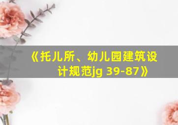 《托儿所、幼儿园建筑设计规范jg 39-87》